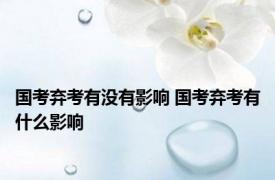 国考弃考有没有影响 国考弃考有什么影响 