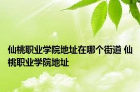 仙桃职业学院地址在哪个街道 仙桃职业学院地址 
