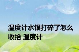 温度计水银打碎了怎么收拾 温度计 