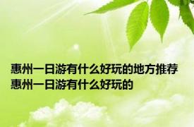 惠州一日游有什么好玩的地方推荐 惠州一日游有什么好玩的