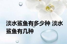 淡水鲨鱼有多少种 淡水鲨鱼有几种