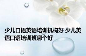 少儿口语英语培训机构好 少儿英语口语培训班哪个好 
