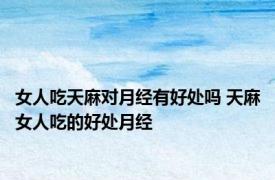 女人吃天麻对月经有好处吗 天麻女人吃的好处月经 