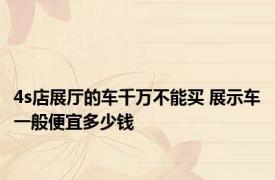 4s店展厅的车千万不能买 展示车一般便宜多少钱 