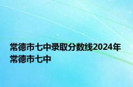 常德市七中录取分数线2024年 常德市七中 