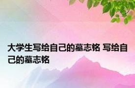 大学生写给自己的墓志铭 写给自己的墓志铭 