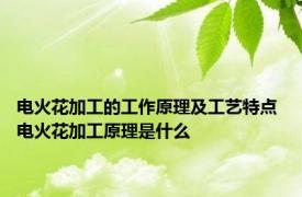电火花加工的工作原理及工艺特点 电火花加工原理是什么 