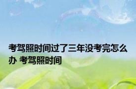 考驾照时间过了三年没考完怎么办 考驾照时间 