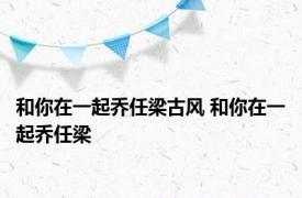 和你在一起乔任梁古风 和你在一起乔任梁 