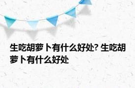 生吃胡萝卜有什么好处? 生吃胡萝卜有什么好处 