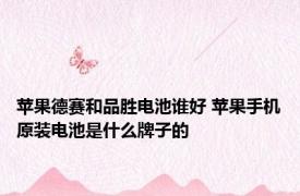 苹果德赛和品胜电池谁好 苹果手机原装电池是什么牌子的