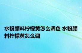 水粉颜料柠檬黄怎么调色 水粉颜料柠檬黄怎么调