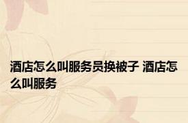 酒店怎么叫服务员换被子 酒店怎么叫服务