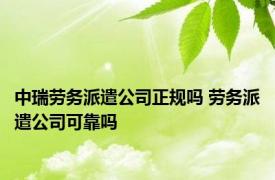 中瑞劳务派遣公司正规吗 劳务派遣公司可靠吗 