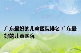 广东最好的儿童医院排名 广东最好的儿童医院 