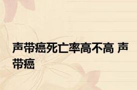 声带癌死亡率高不高 声带癌 