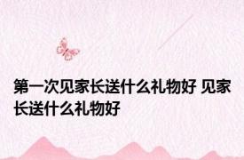 第一次见家长送什么礼物好 见家长送什么礼物好 