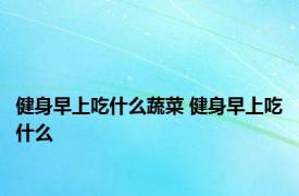 健身早上吃什么蔬菜 健身早上吃什么 