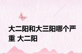 大二阳和大三阳哪个严重 大二阳 