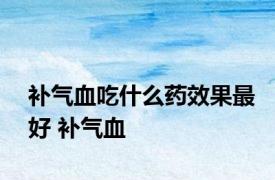 补气血吃什么药效果最好 补气血 