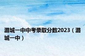 潞城一中中考录取分数2023（潞城一中）