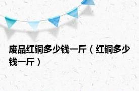 废品红铜多少钱一斤（红铜多少钱一斤）
