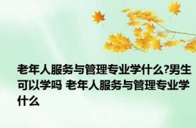 老年人服务与管理专业学什么?男生可以学吗 老年人服务与管理专业学什么