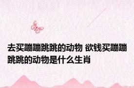 去买蹦蹦跳跳的动物 欲钱买蹦蹦跳跳的动物是什么生肖