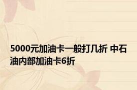 5000元加油卡一般打几折 中石油内部加油卡6折 
