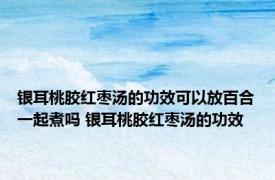 银耳桃胶红枣汤的功效可以放百合一起煮吗 银耳桃胶红枣汤的功效 