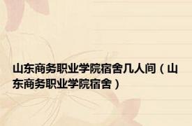 山东商务职业学院宿舍几人间（山东商务职业学院宿舍）
