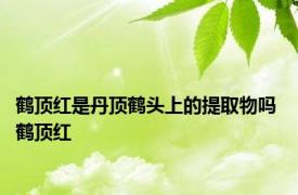 鹤顶红是丹顶鹤头上的提取物吗 鹤顶红 