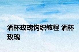 酒杯玫瑰钩织教程 酒杯玫瑰 