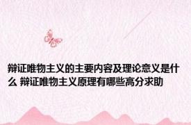 辩证唯物主义的主要内容及理论意义是什么 辩证唯物主义原理有哪些高分求助