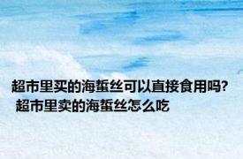 超市里买的海蜇丝可以直接食用吗? 超市里卖的海蜇丝怎么吃
