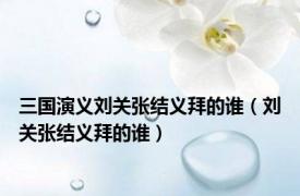 三国演义刘关张结义拜的谁（刘关张结义拜的谁）