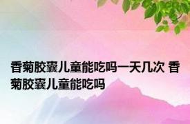 香菊胶囊儿童能吃吗一天几次 香菊胶囊儿童能吃吗 