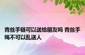 青丝手链可以送给朋友吗 青丝手绳不可以乱送人 