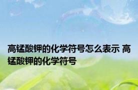 高锰酸钾的化学符号怎么表示 高锰酸钾的化学符号 