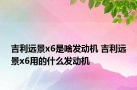 吉利远景x6是啥发动机 吉利远景x6用的什么发动机