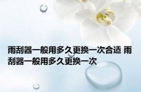 雨刮器一般用多久更换一次合适 雨刮器一般用多久更换一次