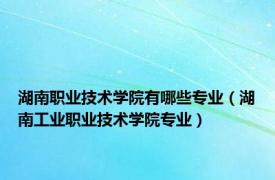 湖南职业技术学院有哪些专业（湖南工业职业技术学院专业）