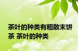茶叶的种类有粗散末饼茶 茶叶的种类