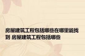 房屋建筑工程包括哪些在哪里能找到 房屋建筑工程包括哪些