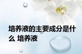 培养液的主要成分是什么 培养液 