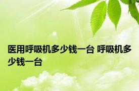 医用呼吸机多少钱一台 呼吸机多少钱一台 