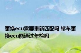 更换ecu需要重新匹配吗 轿车更换ecu能通过年检吗