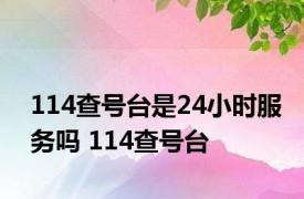 114查号台是24小时服务吗 114查号台 