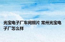 光宝电子厂车间照片 常州光宝电子厂怎么样 