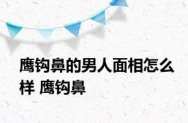 鹰钩鼻的男人面相怎么样 鹰钩鼻 